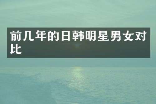 前几年的日韩明星男女对比