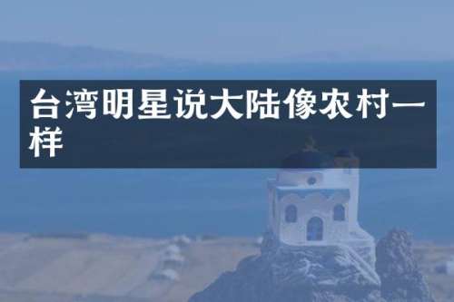 台湾明星说大陆像农村一样