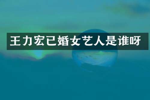 王力宏已婚女艺人是谁呀