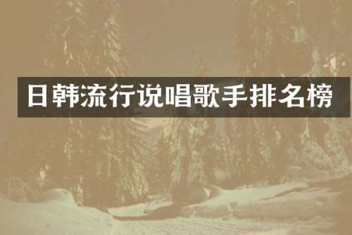 日韩流行说唱歌手排名榜