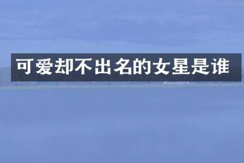 可爱却不出名的女星是谁