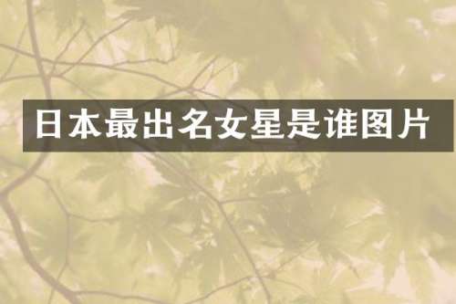 日本最出名女星是谁图片
