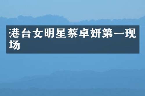 港台女明星蔡卓妍第一现场