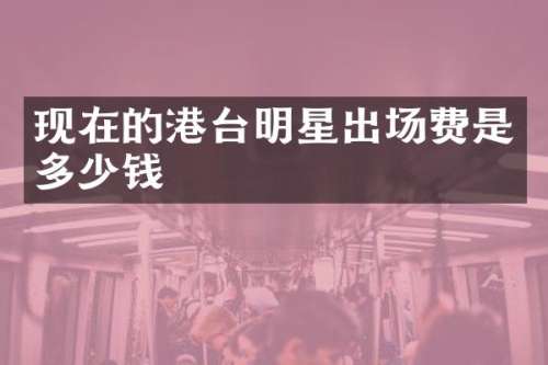 现在的港台明星出场费是多少钱
