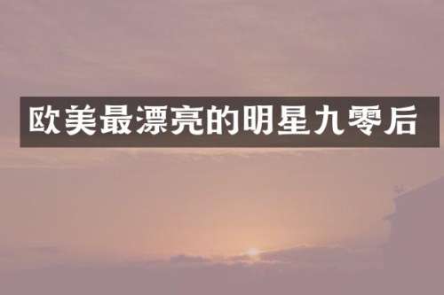 欧美最漂亮的明星九零后