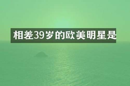 相差39岁的欧美明星是