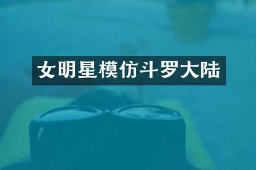 女明星模仿斗罗大陆