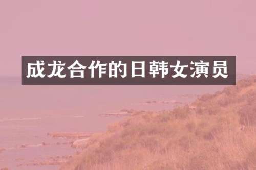 成龙合作的日韩女演员