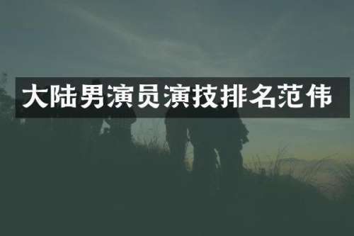 大陆男演员演技排名范伟