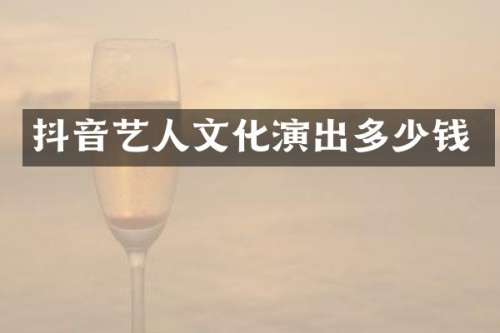 抖音艺人文化演出多少钱