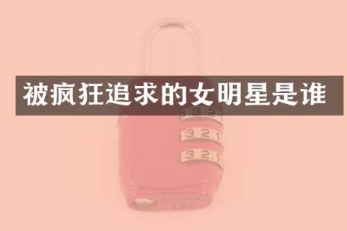被疯狂追求的女明星是谁