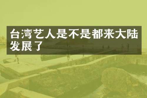 台湾艺人是不是都来大陆发展了