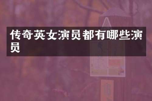 传奇英女演员都有哪些演员