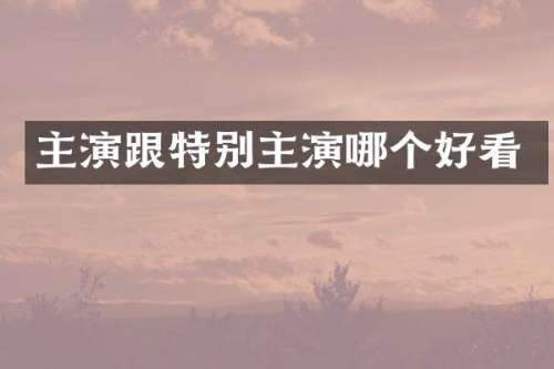 主演跟特别主演哪个好看
