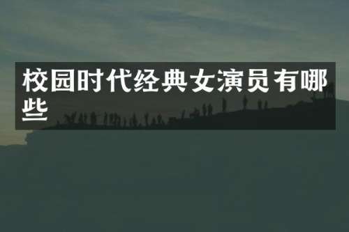 校园时代经典女演员有哪些