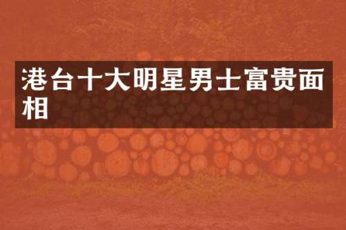 港台十大明星男士富贵面相