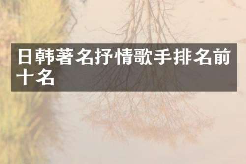 日韩著名抒情歌手排名前十名