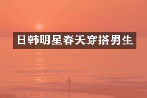 日韩明星春天穿搭男生