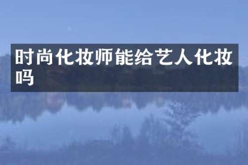时尚化妆师能给艺人化妆吗