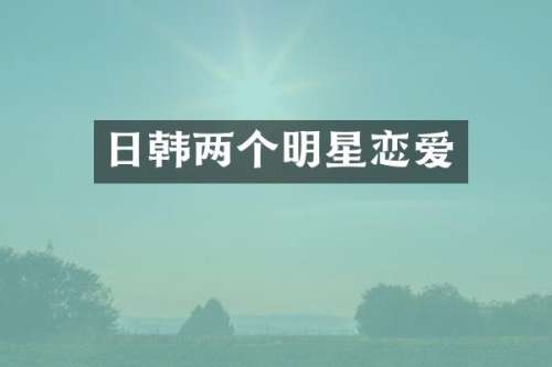 日韩两个明星恋爱