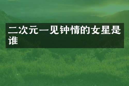 二次元一见钟情的女星是谁