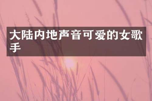 大陆内地声音可爱的女歌手