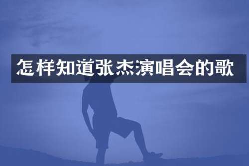 怎样知道张杰演唱会的歌