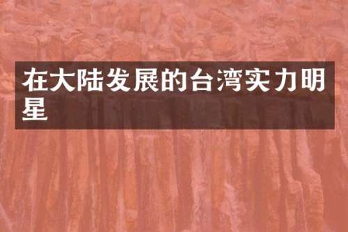 在大陆发展的台湾实力明星