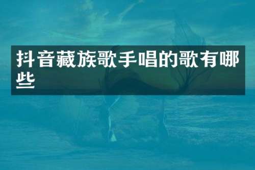 抖音藏族歌手唱的歌有哪些