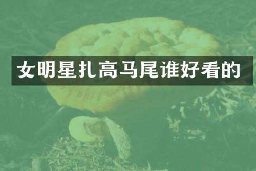 女明星扎高马尾谁好看的