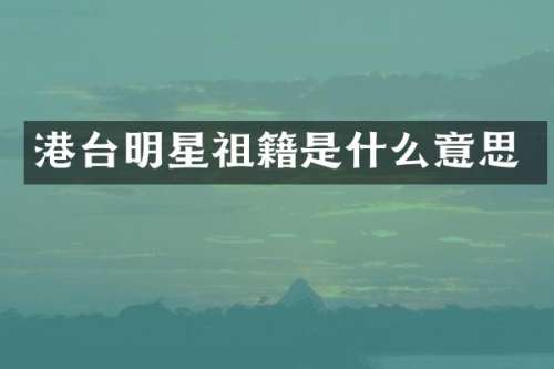 港台明星祖籍是什么意思