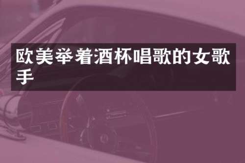 欧美举着酒杯唱歌的女歌手