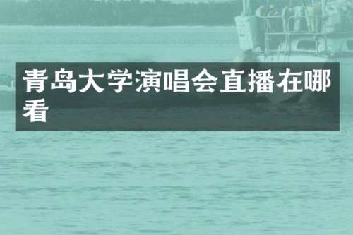 青岛大学演唱会直播在哪看