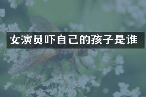 女演员吓自己的孩子是谁