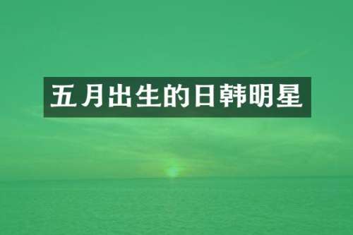 五月出生的日韩明星