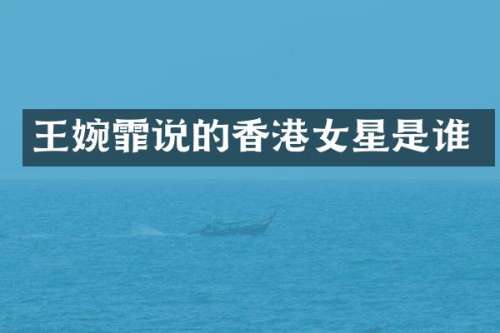 王婉霏说的香港女星是谁