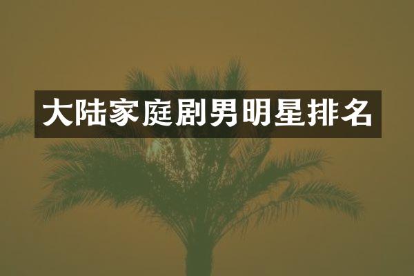 大陆家庭剧男明星排名