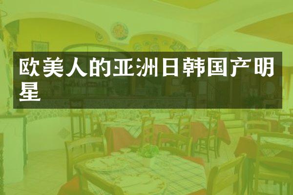 欧美人的亚洲日韩国产明星