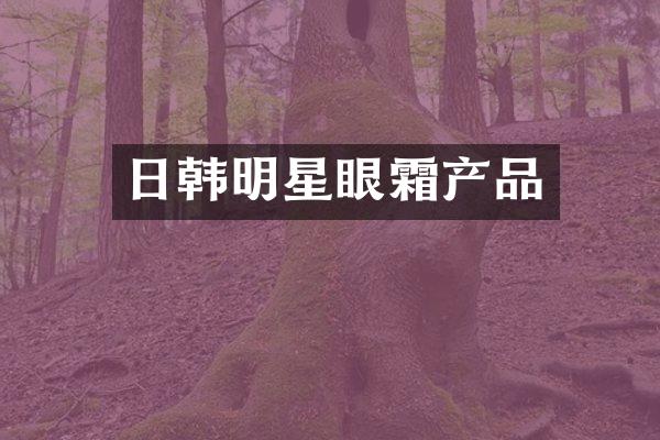 日韩明星眼霜产品