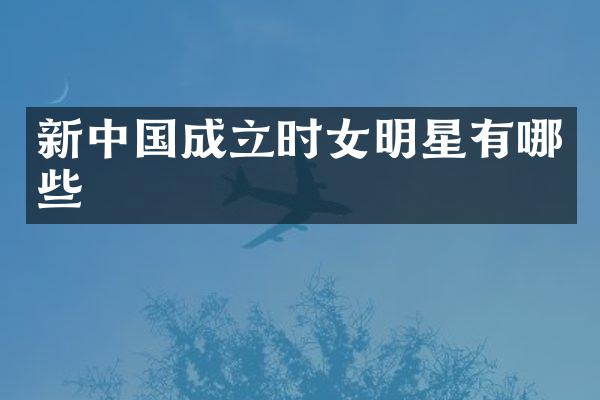 新中国成立时女明星有哪些
