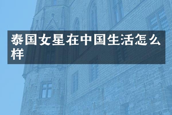 泰国女星在中国生活怎么样