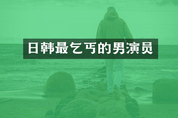 日韩最乞丐的男演员
