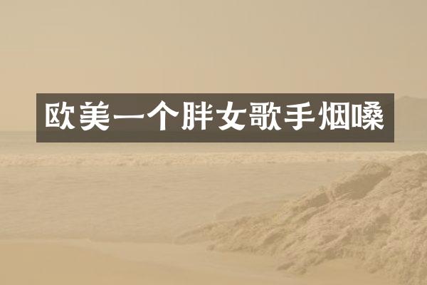 欧美一个胖女歌手烟嗓