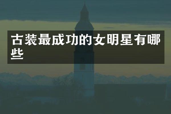 古装最成功的女明星有哪些