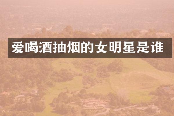 爱喝酒抽烟的女明星是谁