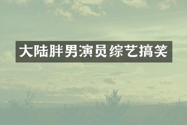 大陆胖男演员综艺搞笑