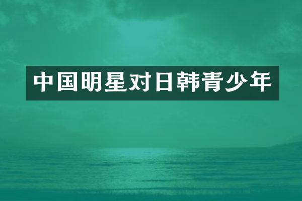 中国明星对日韩青少年
