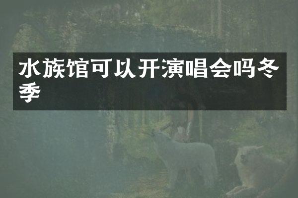 水族馆可以开演唱会吗冬季