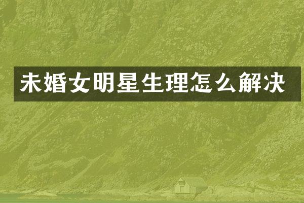 未婚女明星生理怎么解决