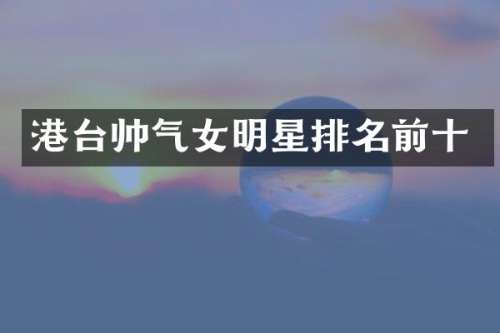 港台帅气女明星排名前十
